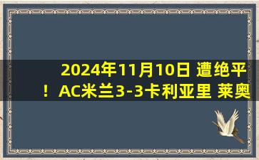 2024年11月10日 遭绝平！AC米兰3-3卡利亚里 莱奥双响+意甲50球亚伯拉罕破门